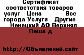 Сертификат соответствия товаров, услуг › Цена ­ 4 000 - Все города Услуги » Другие   . Ненецкий АО,Верхняя Пеша д.